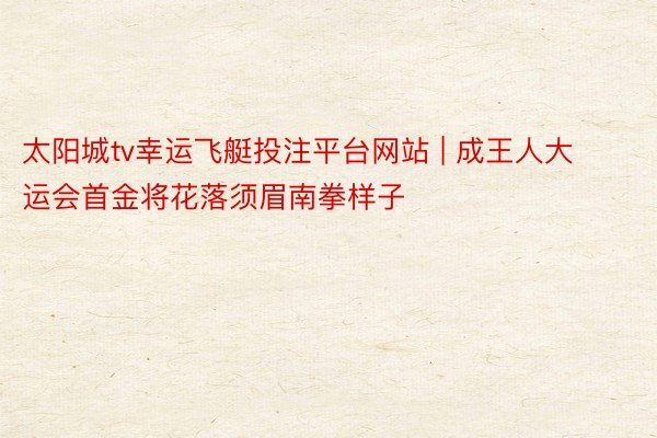 太阳城tv幸运飞艇投注平台网站 | 成王人大运会首金将花落须眉南拳样子