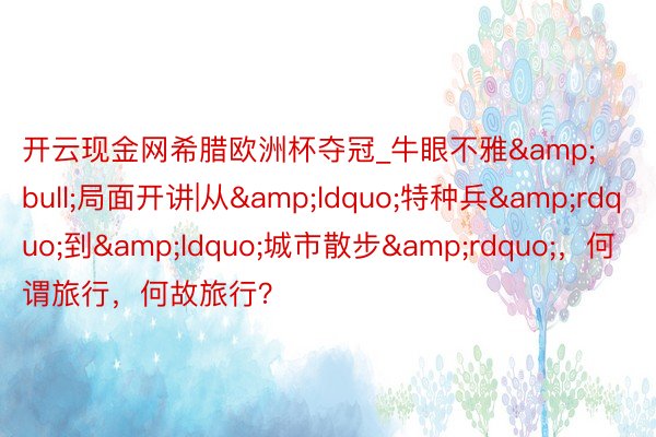 开云现金网希腊欧洲杯夺冠_牛眼不雅&bull;局面开讲|从&ldquo;特种兵&rdquo;到&ldquo;城市散步&rdquo;，何谓旅行，何故旅行？