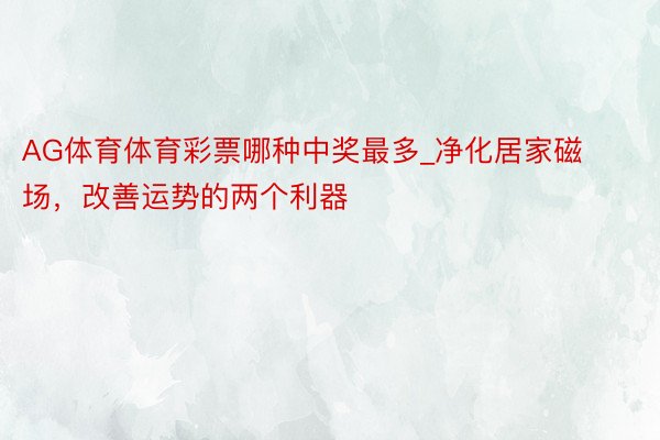 AG体育体育彩票哪种中奖最多_净化居家磁场，改善运势的两个利器