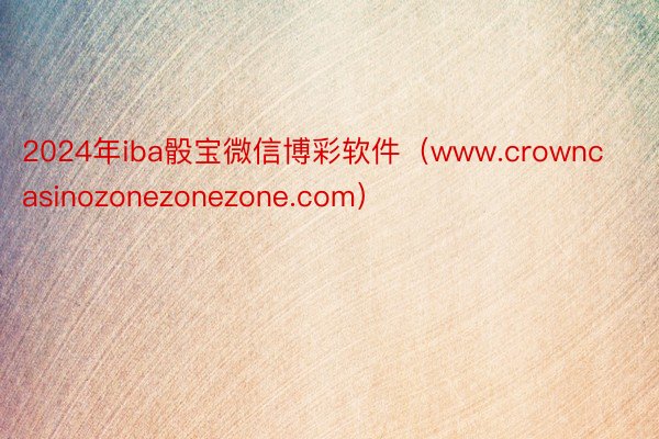 2024年iba骰宝微信博彩软件（www.crowncasinozonezonezone.com）