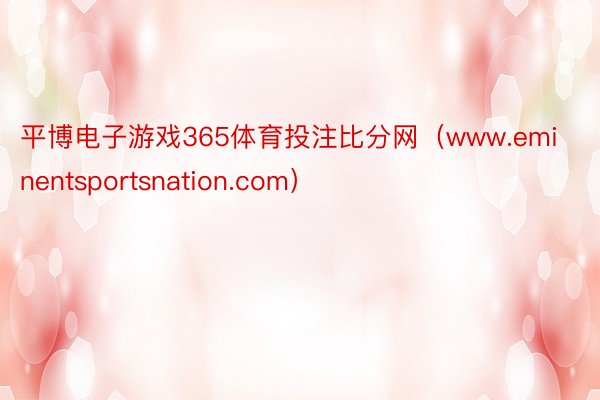 平博电子游戏365体育投注比分网（www.eminentsportsnation.com）