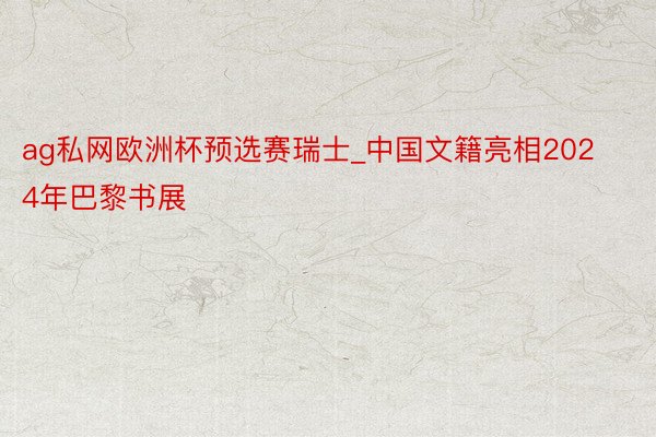 ag私网欧洲杯预选赛瑞士_中国文籍亮相2024年巴黎书展