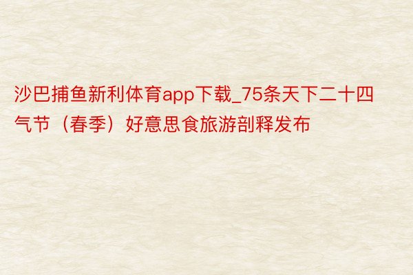 沙巴捕鱼新利体育app下载_75条天下二十四气节（春季）好意思食旅游剖释发布