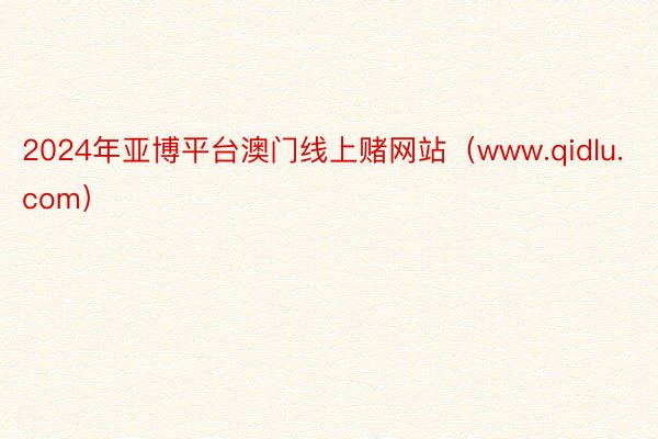 2024年亚博平台澳门线上赌网站（www.qidlu.com）
