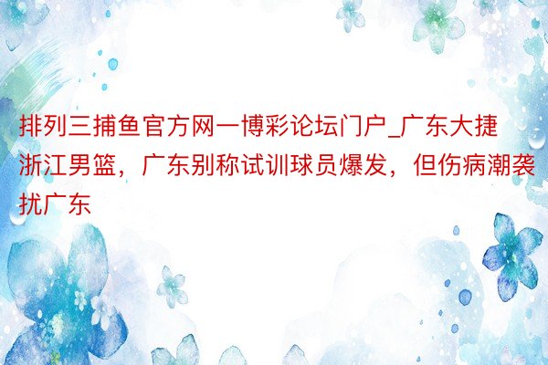 排列三捕鱼官方网一博彩论坛门户_广东大捷浙江男篮，广东别称试训球员爆发，但伤病潮袭扰广东