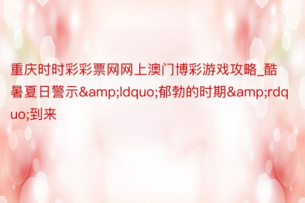 重庆时时彩彩票网网上澳门博彩游戏攻略_酷暑夏日警示&ldquo;郁勃的时期&rdquo;到来