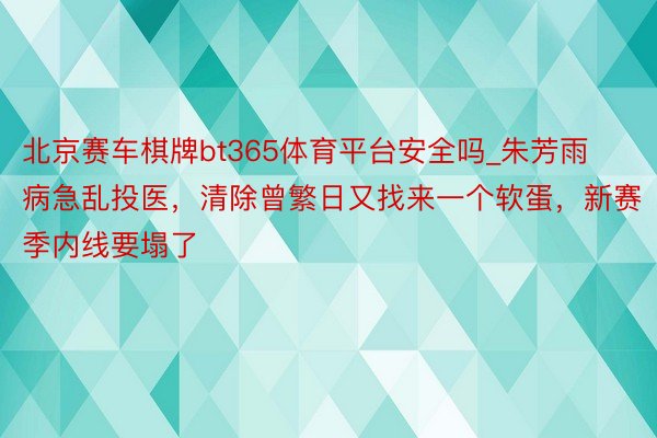 北京赛车棋牌bt365体育平台安全吗_朱芳雨病急乱投医，清除曾繁日又找来一个软蛋，新赛季内线要塌了