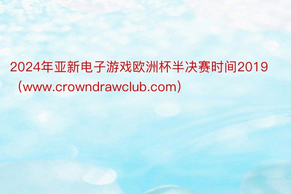 2024年亚新电子游戏欧洲杯半决赛时间2019（www.crowndrawclub.com）