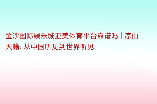 金沙国际娱乐城亚美体育平台靠谱吗 | 凉山天籁: 从中国听见到世界听见