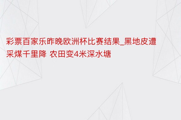 彩票百家乐昨晚欧洲杯比赛结果_黑地皮遭采煤千里降 农田变4米深水塘