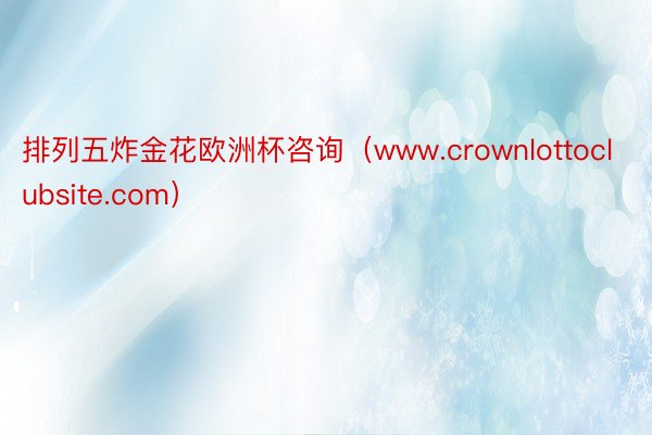 排列五炸金花欧洲杯咨询（www.crownlottoclubsite.com）