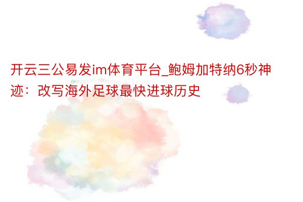 开云三公易发im体育平台_鲍姆加特纳6秒神迹：改写海外足球最快进球历史