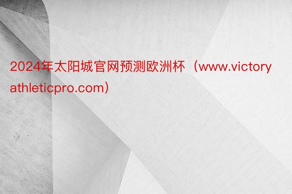 2024年太阳城官网预测欧洲杯（www.victoryathleticpro.com）