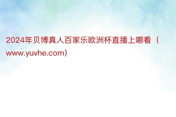 2024年贝博真人百家乐欧洲杯直播上哪看（www.yuvhe.com）