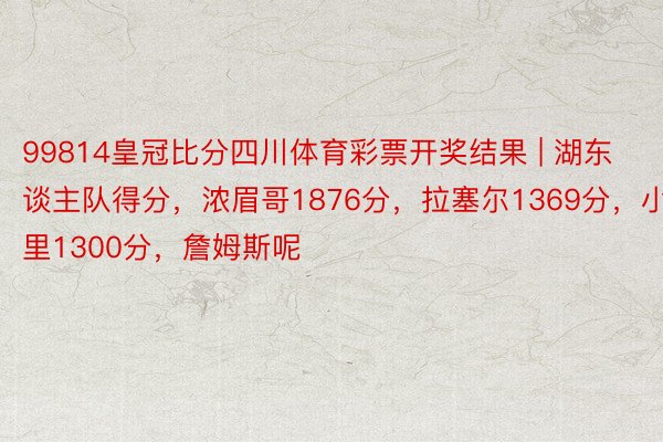 99814皇冠比分四川体育彩票开奖结果 | 湖东谈主队得分，浓眉哥1876分，拉塞尔1369分，小里1300分，詹姆斯呢