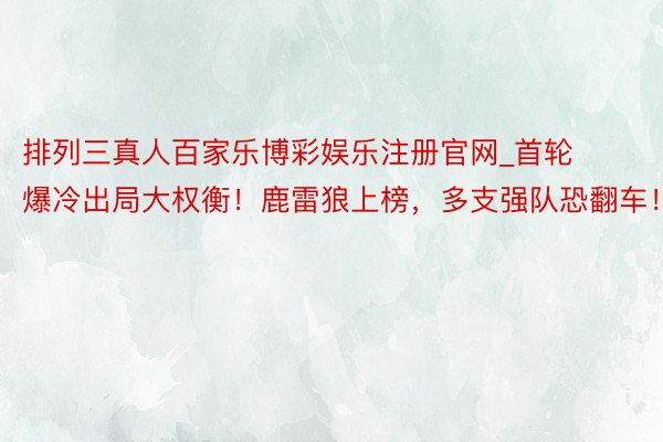 排列三真人百家乐博彩娱乐注册官网_首轮爆冷出局大权衡！鹿雷狼上榜，多支强队恐翻车！