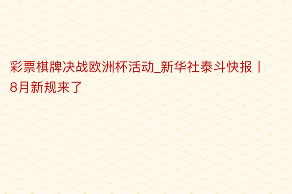 彩票棋牌决战欧洲杯活动_新华社泰斗快报丨8月新规来了