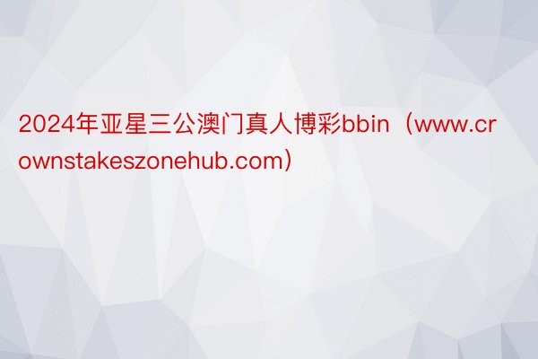 2024年亚星三公澳门真人博彩bbin（www.crownstakeszonehub.com）