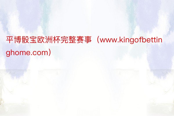 平博骰宝欧洲杯完整赛事（www.kingofbettinghome.com）