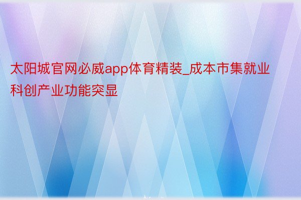 太阳城官网必威app体育精装_成本市集就业科创产业功能突显