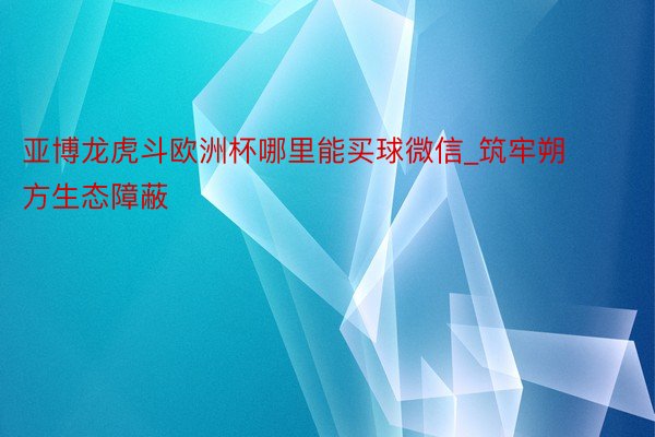 亚博龙虎斗欧洲杯哪里能买球微信_筑牢朔方生态障蔽