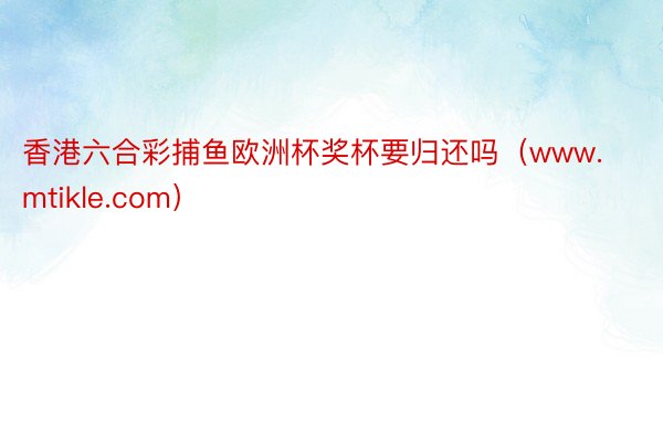 香港六合彩捕鱼欧洲杯奖杯要归还吗（www.mtikle.com）