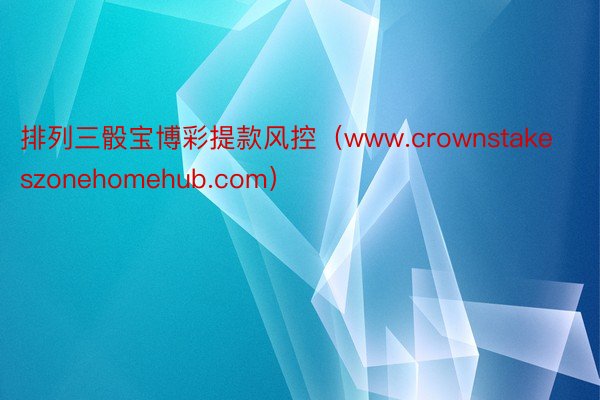 排列三骰宝博彩提款风控（www.crownstakeszonehomehub.com）