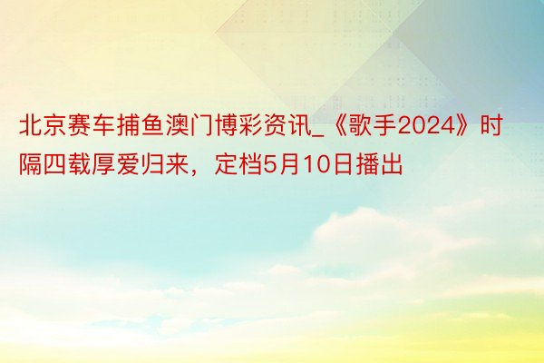 北京赛车捕鱼澳门博彩资讯_《歌手2024》时隔四载厚爱归来，定档5月10日播出
