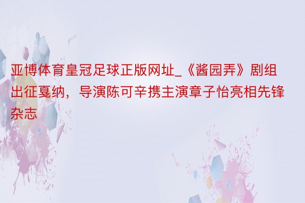 亚博体育皇冠足球正版网址_《酱园弄》剧组出征戛纳，导演陈可辛携主演章子怡亮相先锋杂志