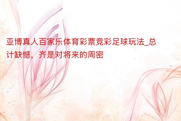 亚博真人百家乐体育彩票竞彩足球玩法_总计缺憾，齐是对将来的周密