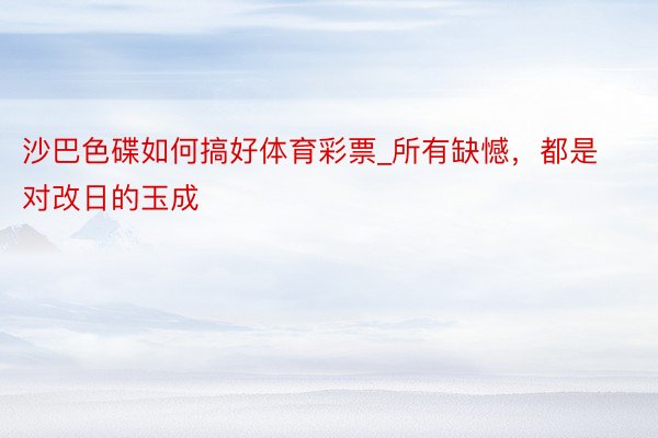 沙巴色碟如何搞好体育彩票_所有缺憾，都是对改日的玉成