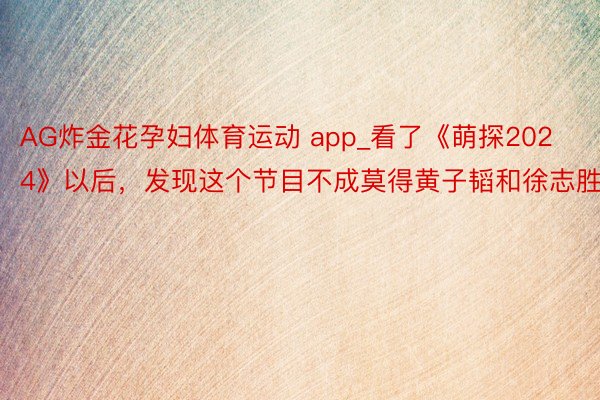 AG炸金花孕妇体育运动 app_看了《萌探2024》以后，发现这个节目不成莫得黄子韬和徐志胜