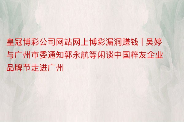 皇冠博彩公司网站网上博彩漏洞赚钱 | 吴婷与广州市委通知郭永航等闲谈中国粹友企业品牌节走进广州