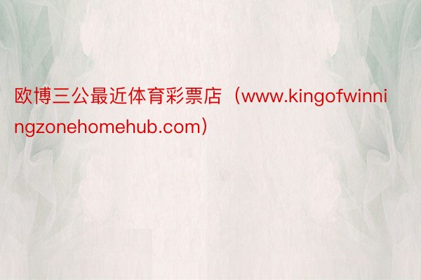 欧博三公最近体育彩票店（www.kingofwinningzonehomehub.com）