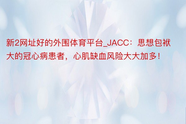 新2网址好的外围体育平台_JACC：思想包袱大的冠心病患者，心肌缺血风险大大加多！