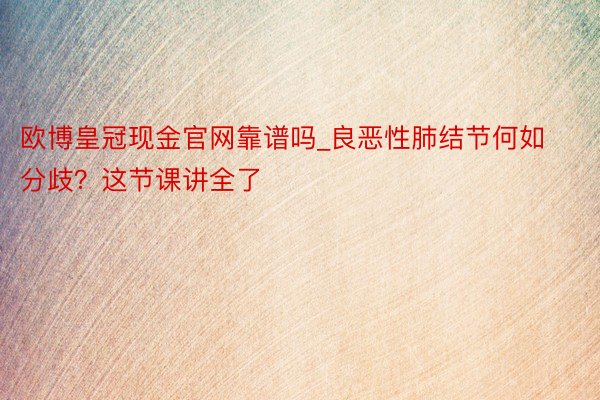 欧博皇冠现金官网靠谱吗_良恶性肺结节何如分歧？这节课讲全了