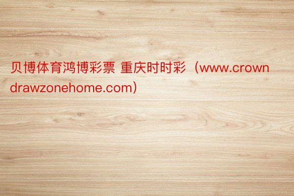 贝博体育鸿博彩票 重庆时时彩（www.crowndrawzonehome.com）