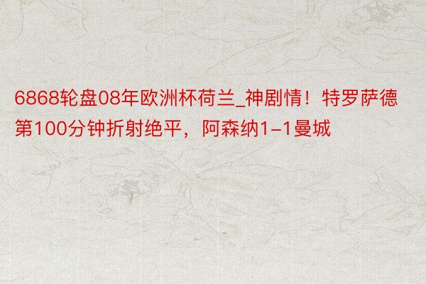 6868轮盘08年欧洲杯荷兰_神剧情！特罗萨德第100分钟折射绝平，阿森纳1-1曼城