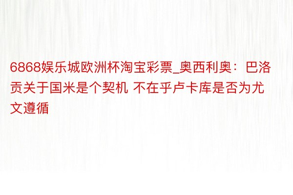 6868娱乐城欧洲杯淘宝彩票_奥西利奥：巴洛贡关于国米是个契机 不在乎卢卡库是否为尤文遵循