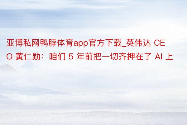亚博私网鸭脖体育app官方下载_英伟达 CEO 黄仁勋：咱们 5 年前把一切齐押在了 AI 上