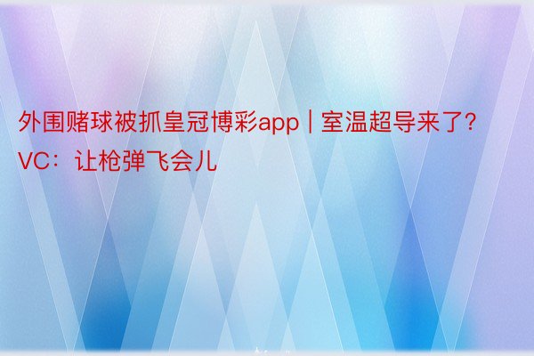 外围赌球被抓皇冠博彩app | 室温超导来了？VC：让枪弹飞会儿