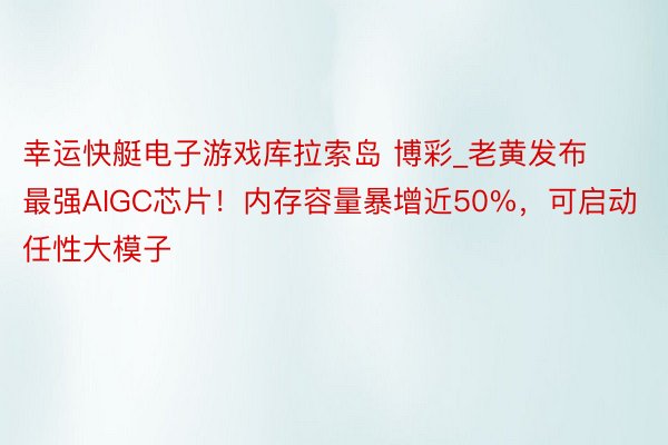 幸运快艇电子游戏库拉索岛 博彩_老黄发布最强AIGC芯片！内存容量暴增近50%，可启动任性大模子