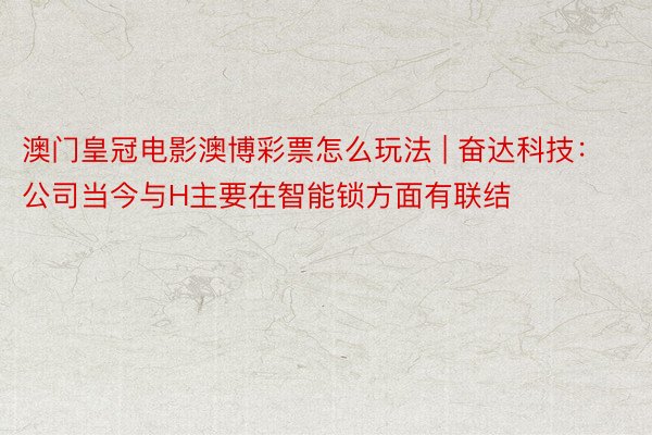 澳门皇冠电影澳博彩票怎么玩法 | 奋达科技：公司当今与H主要在智能锁方面有联结