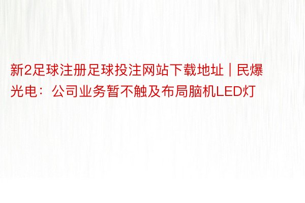 新2足球注册足球投注网站下载地址 | 民爆光电：公司业务暂不触及布局脑机LED灯