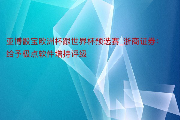 亚博骰宝欧洲杯跟世界杯预选赛_浙商证券：给予极点软件增持评级