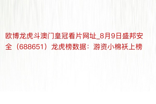 欧博龙虎斗澳门皇冠看片网址_8月9日盛邦安全（688651）龙虎榜数据：游资小棉袄上榜