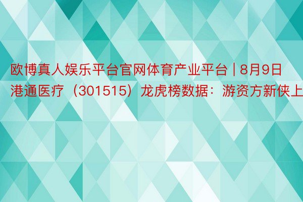 欧博真人娱乐平台官网体育产业平台 | 8月9日港通医疗（301515）龙虎榜数据：游资方新侠上榜