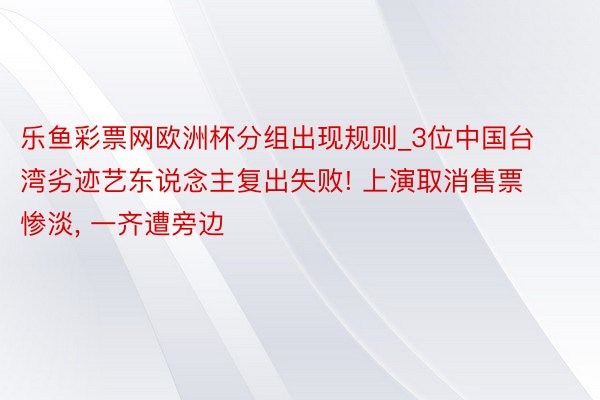 乐鱼彩票网欧洲杯分组出现规则_3位中国台湾劣迹艺东说念主复出失败! 上演取消售票惨淡, 一齐遭旁边