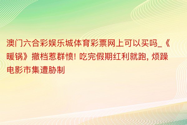 澳门六合彩娱乐城体育彩票网上可以买吗_《暖锅》撤档惹群愤! 吃完假期红利就跑, 烦躁电影市集遭胁制