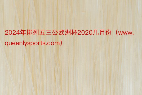 2024年排列五三公欧洲杯2020几月份（www.queenlysports.com）